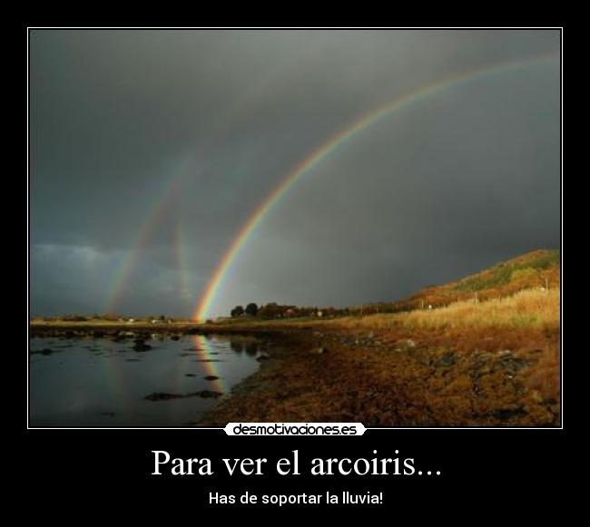 Para ver el arcoiris... - Has de soportar la lluvia!
