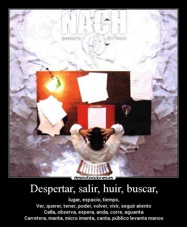 Despertar, salir, huir, buscar, - lugar, espacio, tiempo,
Ver, querer, tener, poder, volver, vivir, seguir atento
Calla, observa, espera, anda, corre, aguanta
Carretera, manta, micro imanta, canta, público levanta manos