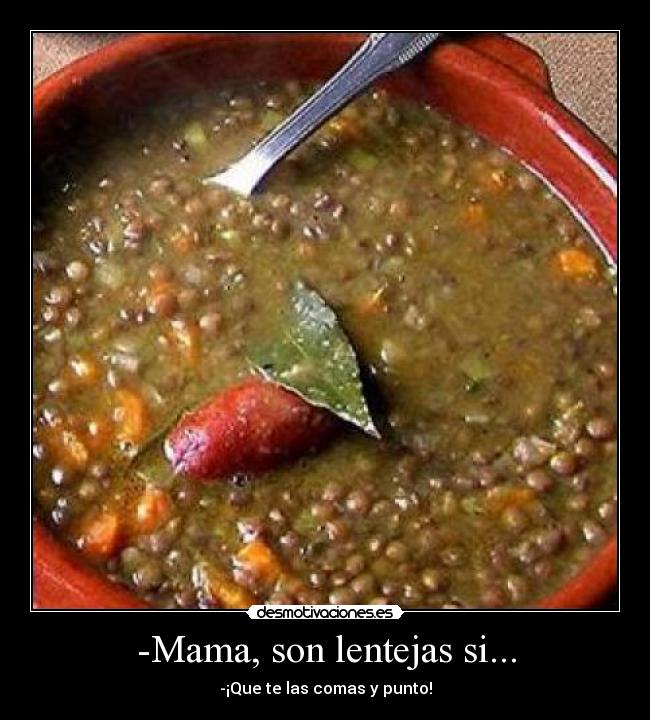 -Mama, son lentejas si... - -¡Que te las comas y punto!