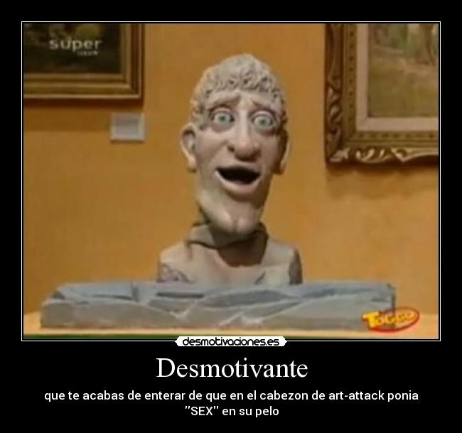Desmotivante - que te acabas de enterar de que en el cabezon de art-attack ponia SEX en su pelo