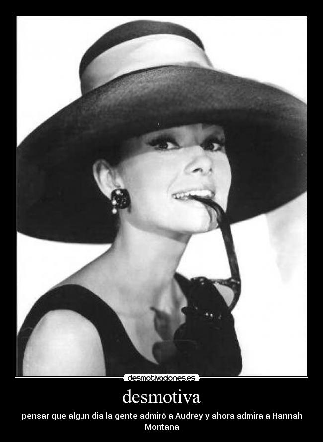 desmotiva - pensar que algun dia la gente admiró a Audrey y ahora admira a Hannah Montana