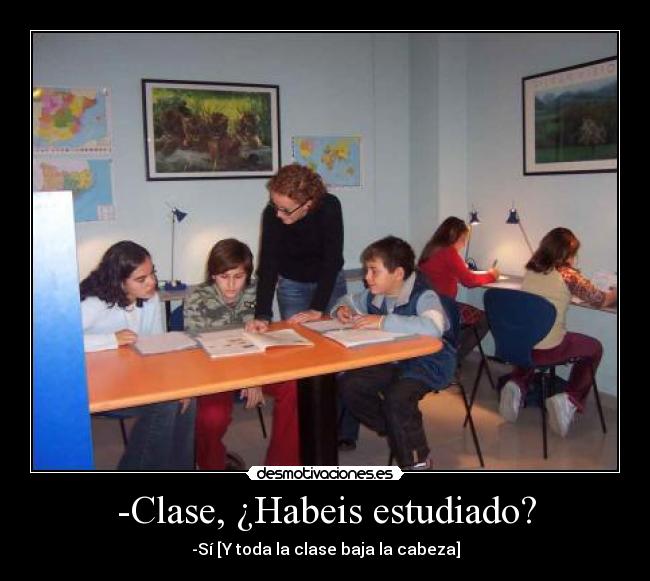 -Clase, ¿Habeis estudiado? - -Sí [Y toda la clase baja la cabeza]