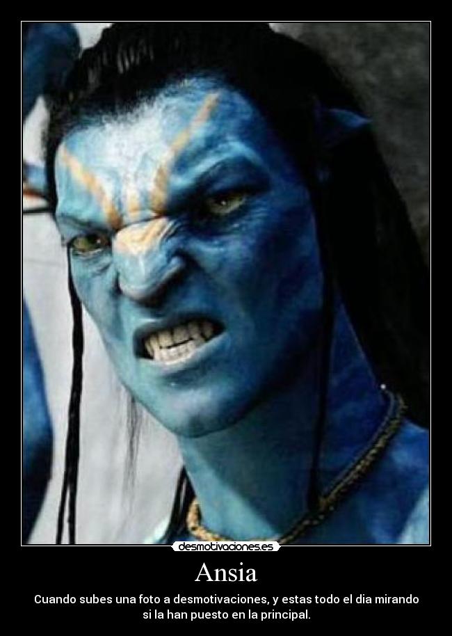 Ansia - Cuando subes una foto a desmotivaciones, y estas todo el dia mirando
si la han puesto en la principal.