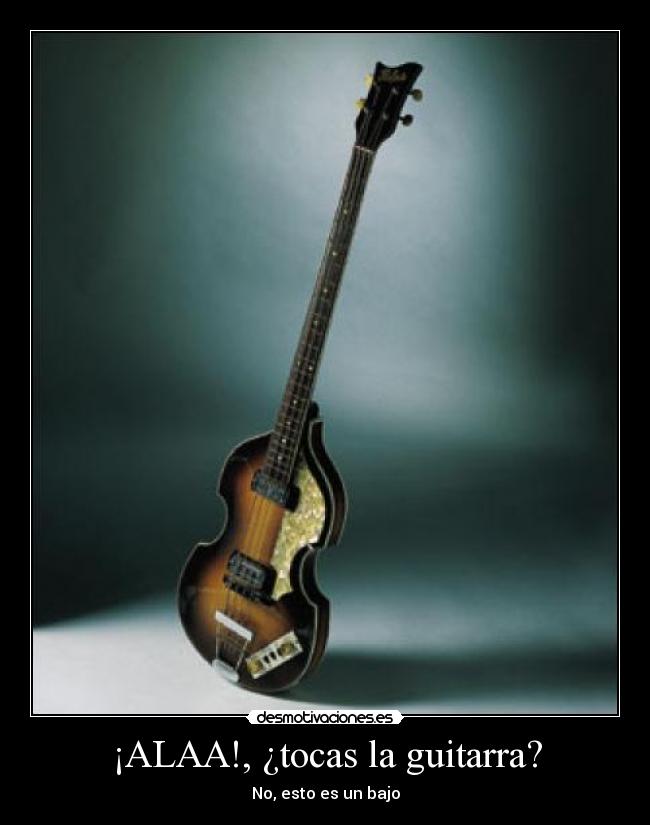 ¡ALAA!, ¿tocas la guitarra? - No, esto es un bajo