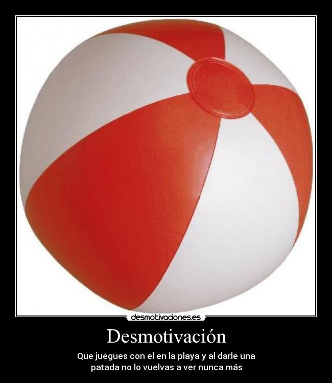 Desmotivación - Que juegues con el en la playa y al darle una
patada no lo vuelvas a ver nunca más