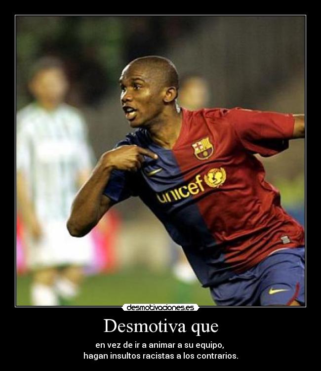 Desmotiva que - en vez de ir a animar a su equipo,
hagan insultos racistas a los contrarios.