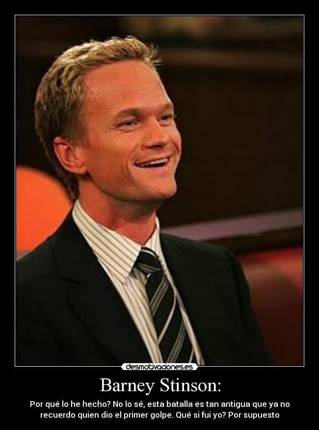 Barney Stinson: - Por qué lo he hecho? No lo sé, esta batalla es tan antigua que ya no
recuerdo quien dio el primer golpe. Qué si fui yo? Por supuesto