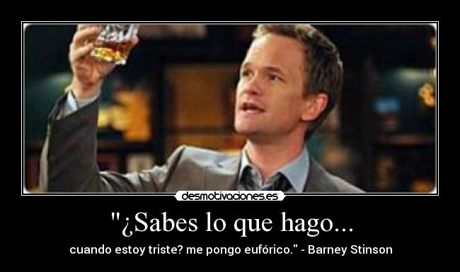 ¿Sabes lo que hago... - cuando estoy triste? me pongo eufórico. - Barney Stinson