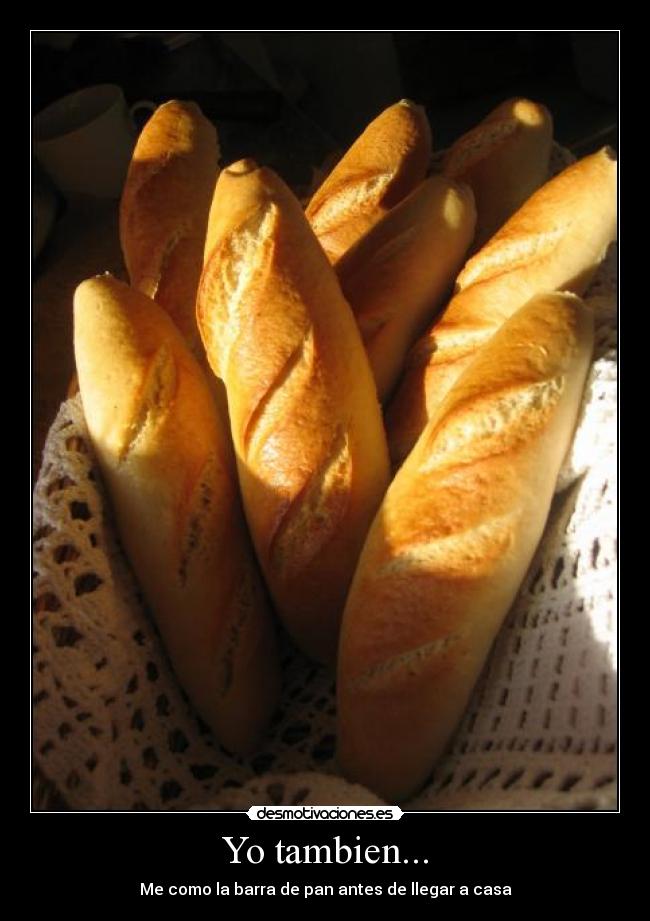 Yo tambien... - Me como la barra de pan antes de llegar a casa