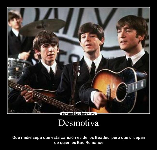 Desmotiva -
Que nadie sepa que esta canción es de los Beatles, pero que si sepan
de quien es Bad Romance
