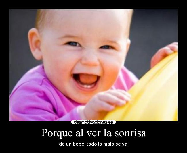 Porque al ver la sonrisa - de un bebé, todo lo malo se va.