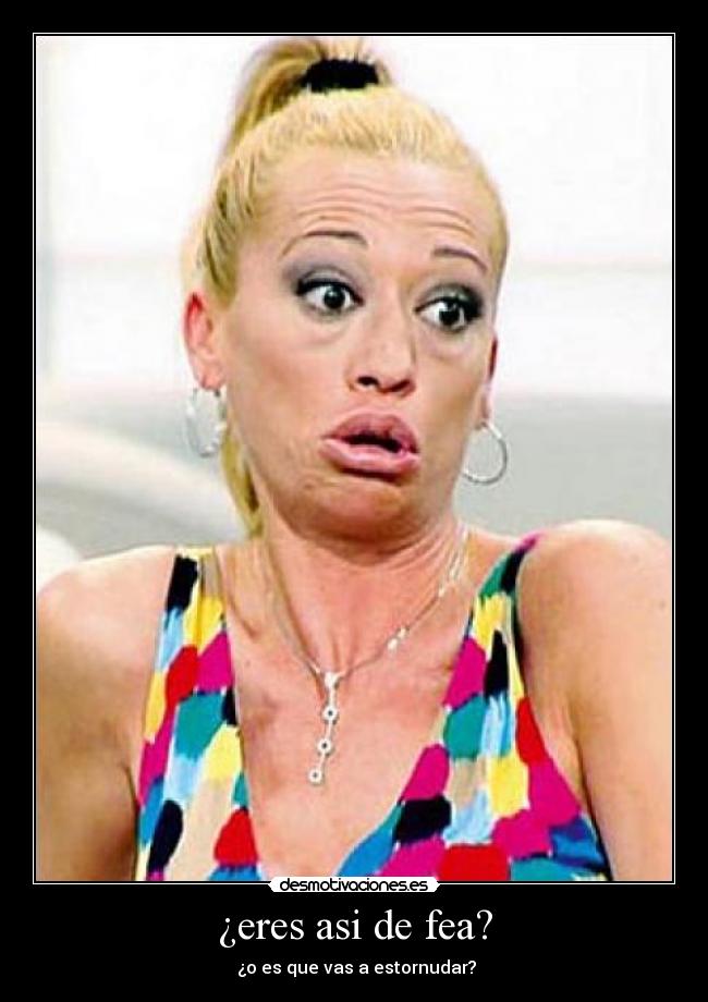 ¿eres asi de fea? - ¿o es que vas a estornudar?