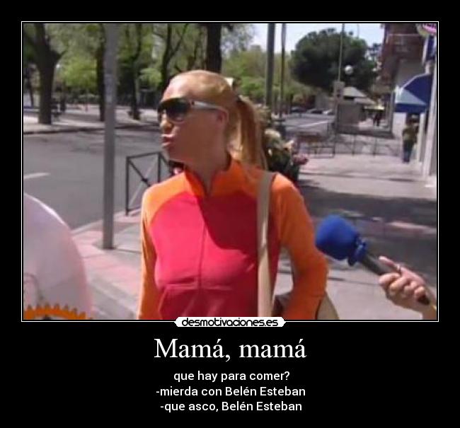 Mamá, mamá - que hay para comer?
-mierda con Belén Esteban
-que asco, Belén Esteban