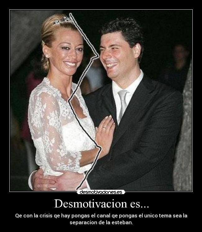 Desmotivacion es... - Qe con la crisis qe hay pongas el canal qe pongas el unico tema sea la
separacion de la esteban.