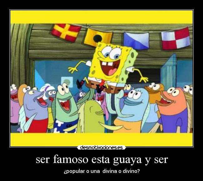 ser famoso esta guaya y ser - ¿popular o una divina o divino?