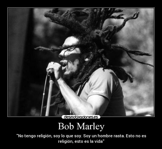 Bob Marley - No tengo religión, soy lo que soy. Soy un hombre rasta. Esto no es
religión, esto es la vida