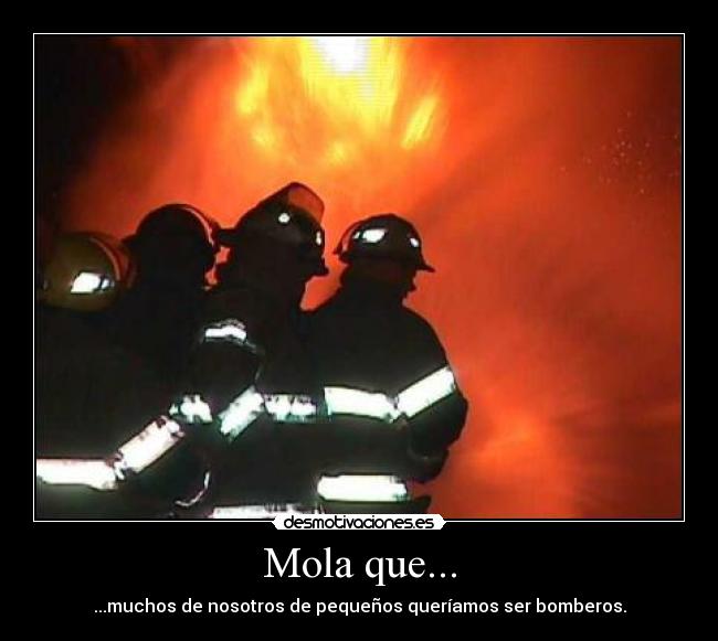 Mola que... - ...muchos de nosotros de pequeños queríamos ser bomberos.