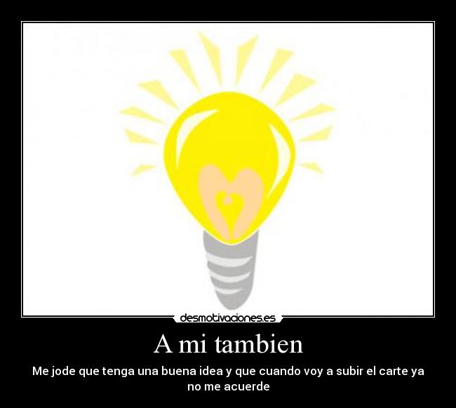 A mi tambien - Me jode que tenga una buena idea y que cuando voy a subir el carte ya no me acuerde