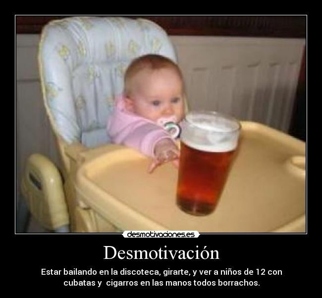 Desmotivación - Estar bailando en la discoteca, girarte, y ver a niños de 12 con
cubatas y cigarros en las manos todos borrachos.