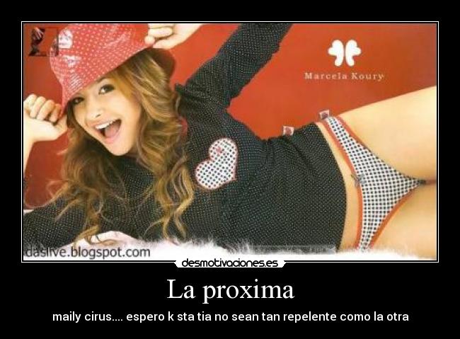 La proxima - maily cirus.... espero k sta tia no sean tan repelente como la otra