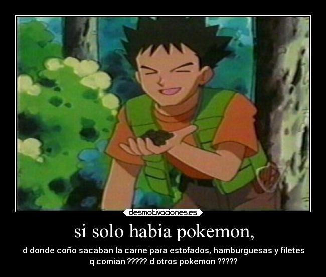 si solo habia pokemon, - d donde coño sacaban la carne para estofados, hamburguesas y filetes
q comian ????? d otros pokemon ?????