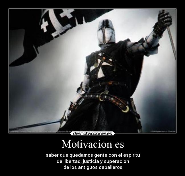 Motivacion es - saber que quedamos gente con el espiritu
de libertad, justicia y superacion
de los antiguos caballeros