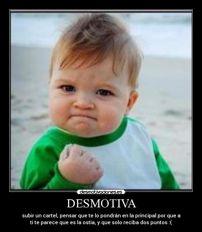 DESMOTIVA - subir un cartel, pensar que te lo pondrán en la principal por que a
ti te parece que es la ostia, y que solo reciba dos puntos :(