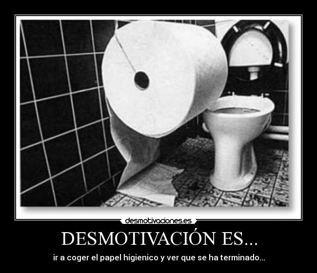 DESMOTIVACIÓN ES... - ir a coger el papel higienico y ver que se ha terminado...