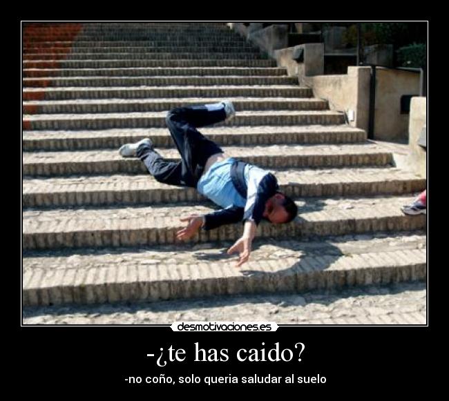 -¿te has caido? - -no coño, solo queria saludar al suelo