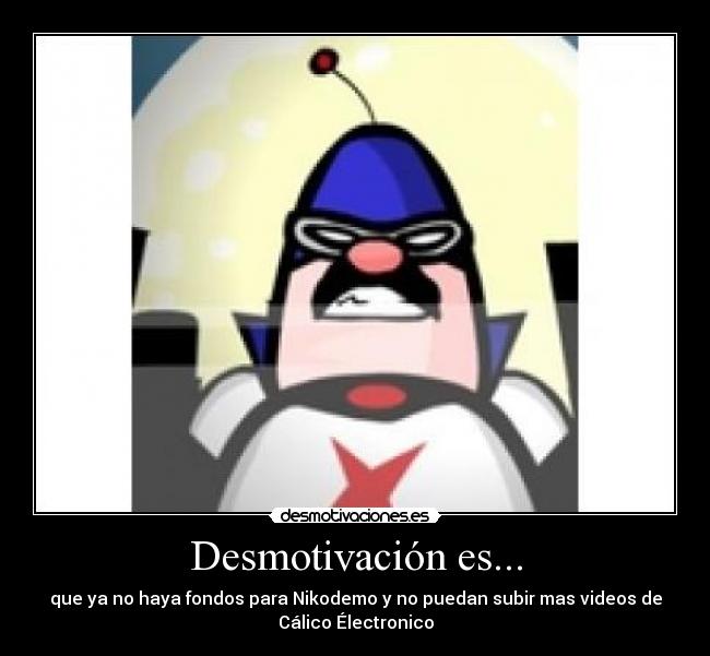 Desmotivación es... - que ya no haya fondos para Nikodemo y no puedan subir mas videos de
Cálico Électronico