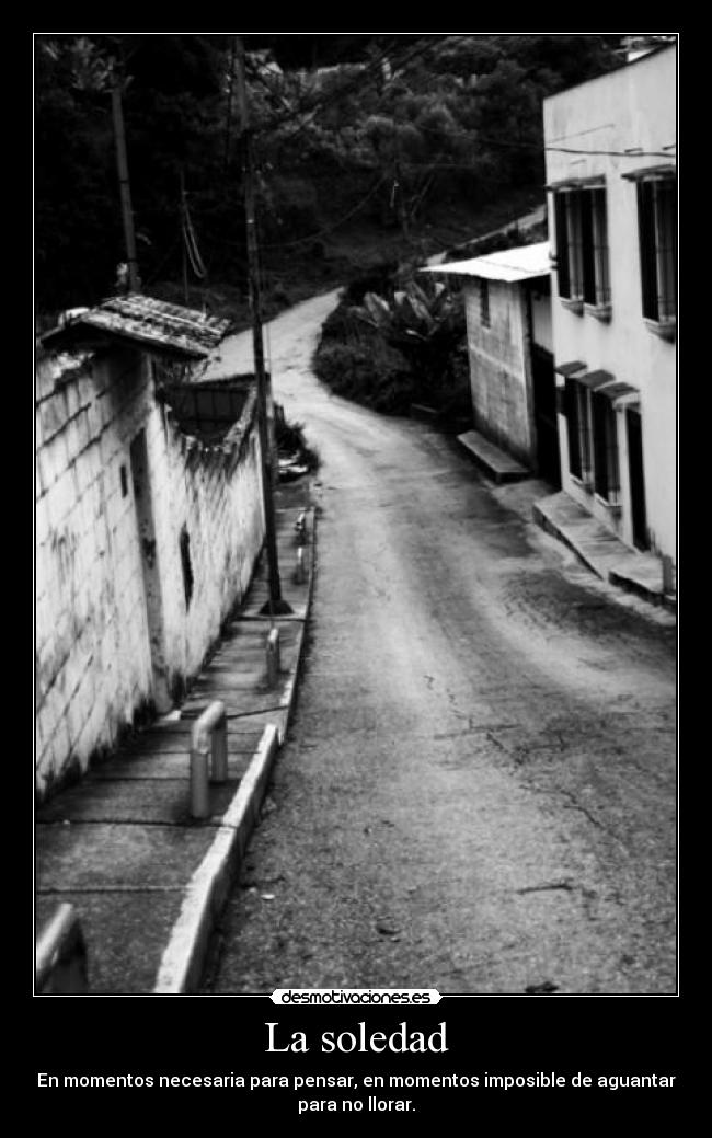 La soledad - En momentos necesaria para pensar, en momentos imposible de aguantar
para no llorar.