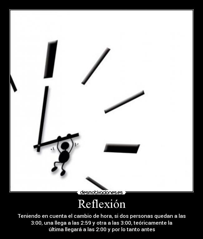 Reflexión - Teniendo en cuenta el cambio de hora, si dos personas quedan a las
3:00, una llega a las 2:59 y otra a las 3:00, teóricamente la
última llegará a las 2:00 y por lo tanto antes