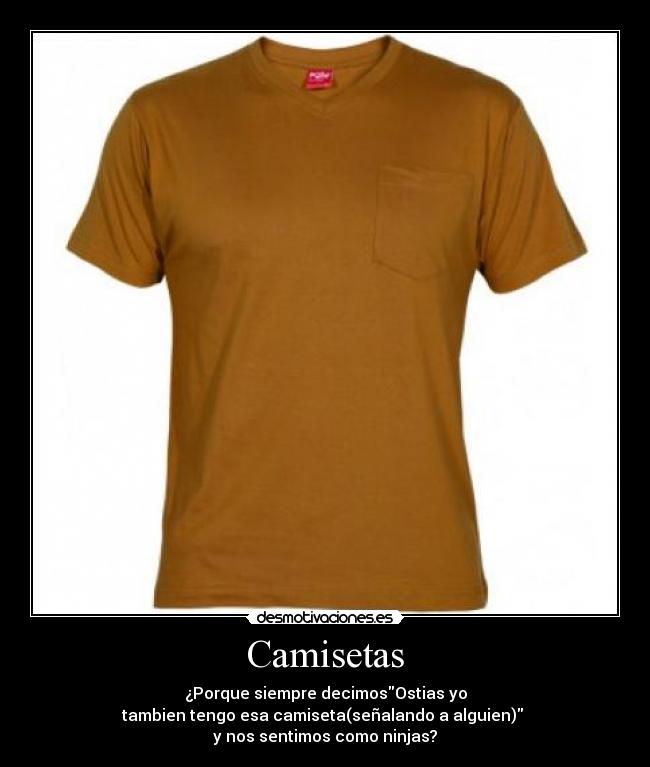 Camisetas - ¿Porque siempre decimosOstias yo
tambien tengo esa camiseta(señalando a alguien)
y nos sentimos como ninjas?