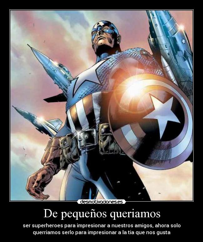 De pequeños queriamos - ser superheroes para impresionar a nuestros amigos, ahora solo
querriamos serlo para impresionar a la tia que nos gusta