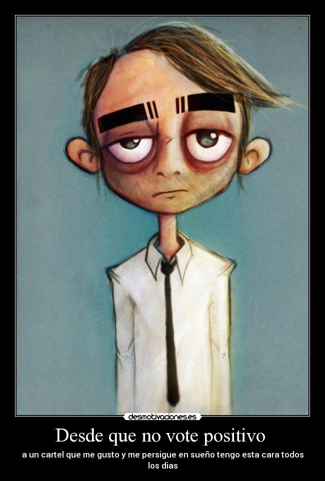Desde que no vote positivo  - a un cartel que me gusto y me persigue en sueño tengo esta cara todos los dias