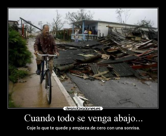 Cuando todo se venga abajo... - Coje lo que te quede y empieza de cero con una sonrisa.