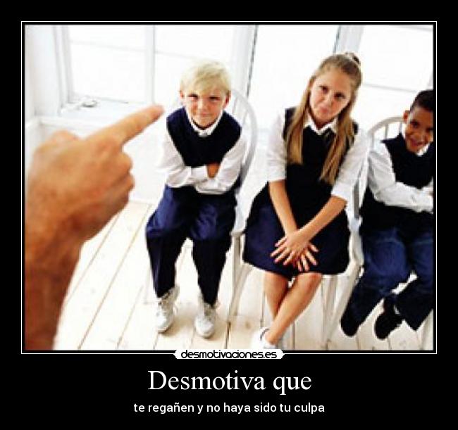 Desmotiva que - te regañen y no haya sido tu culpa