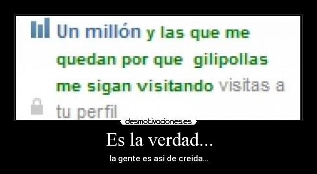 Es la verdad... - la gente es asi de creida...