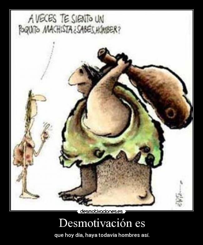 Desmotivación es - que hoy día, haya todavía hombres así.