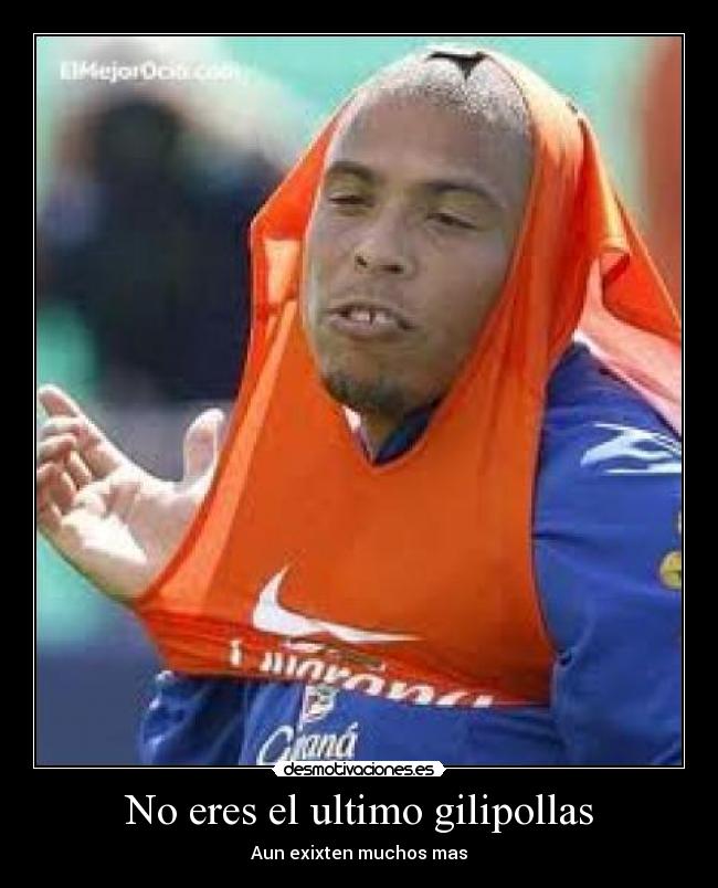 No eres el ultimo gilipollas - Aun exixten muchos mas