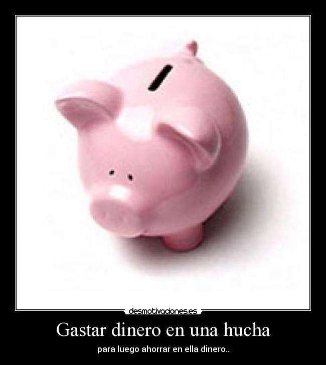 Gastar dinero en una hucha - para luego ahorrar en ella dinero..