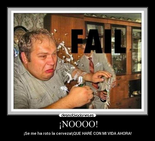 ¡NOOOO! - ¡Se me ha roto la cerveza!¡QUE HARÉ CON MI VIDA AHORA!