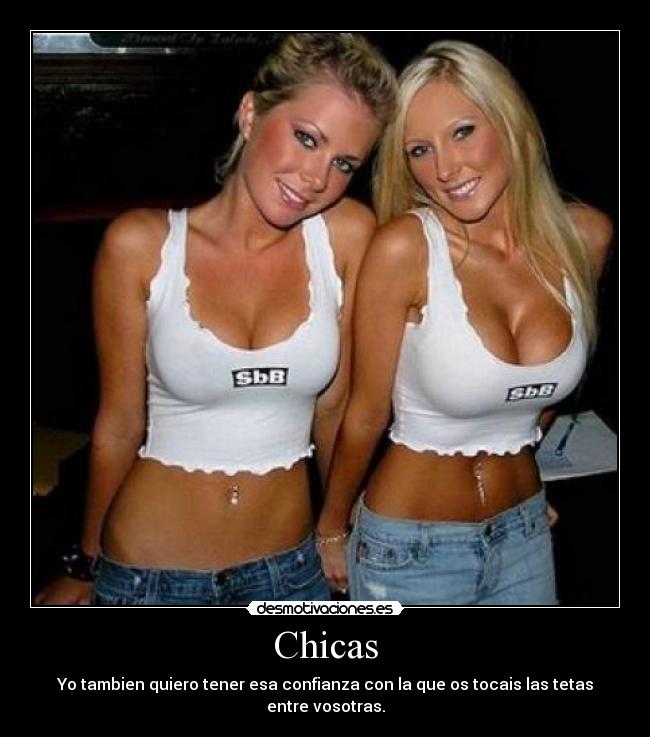 Chicas - Yo tambien quiero tener esa confianza con la que os tocais las tetas entre vosotras.