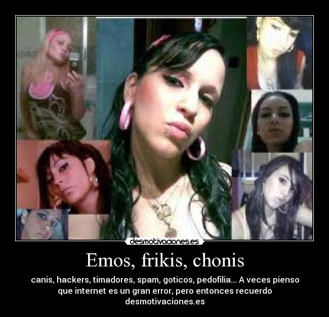 Emos, frikis, chonis - canis, hackers, timadores, spam, goticos, pedofilia... A veces pienso
que internet es un gran error, pero entonces recuerdo
desmotivaciones.es