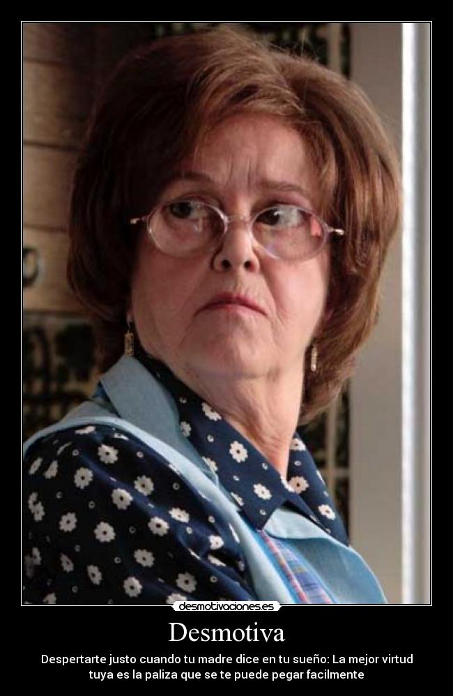 Desmotiva - Despertarte justo cuando tu madre dice en tu sueño: La mejor virtud
tuya es la paliza que se te puede pegar facilmente