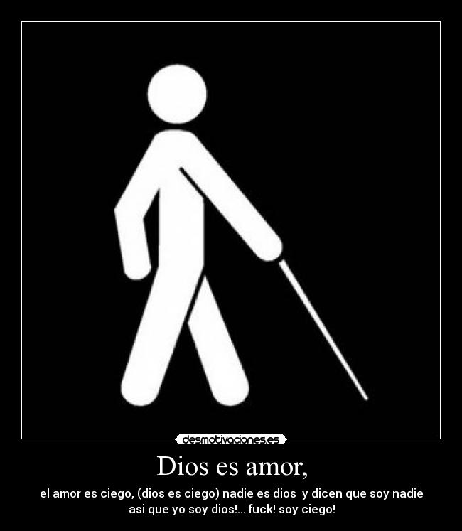 Dios es amor, - el amor es ciego, (dios es ciego) nadie es dios y dicen que soy nadie
asi que yo soy dios!... fuck! soy ciego!