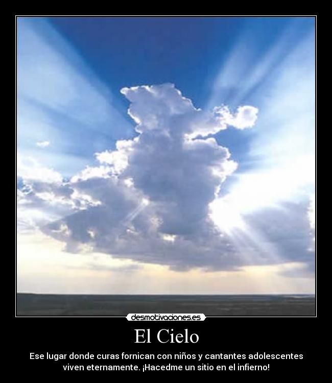 El Cielo - Ese lugar donde curas fornican con niños y cantantes adolescentes
viven eternamente. ¡Hacedme un sitio en el infierno!
