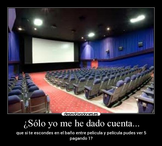 ¿Sólo yo me he dado cuenta... - que si te escondes en el baño entre pelicula y película pudes ver 5 pagando 1?