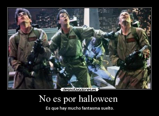 No es por halloween - Es que hay mucho fantasma suelto.