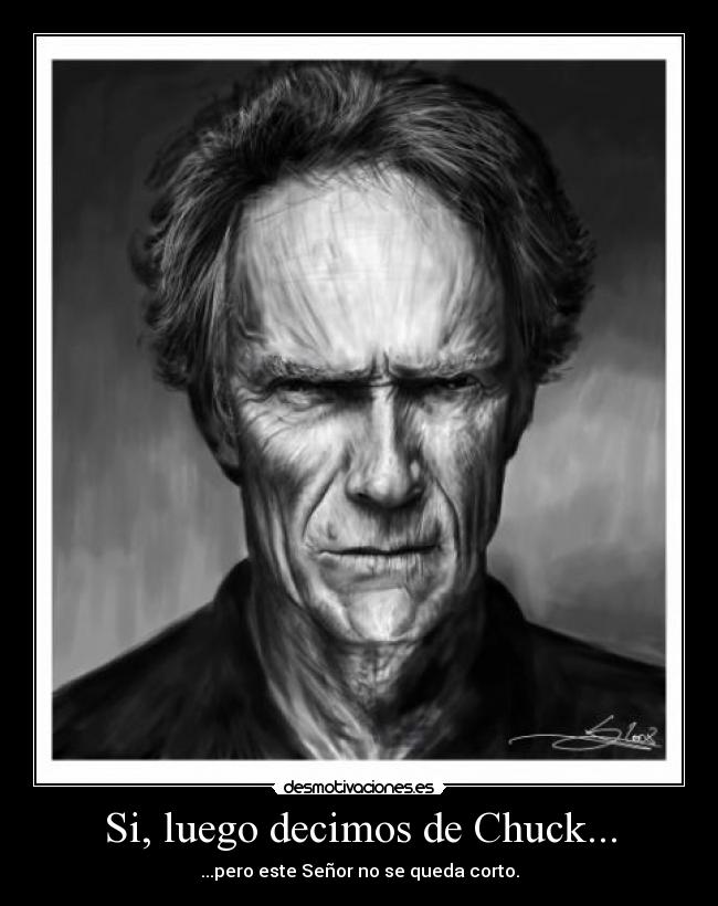 Si, luego decimos de Chuck... - ...pero este Señor no se queda corto.
